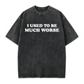 I Used to Be Much Worse T-Shirt/Sweatshirt/Hoodie – Funny Sarcastic Quote Graphic Tee, Unisex Humor Shirt