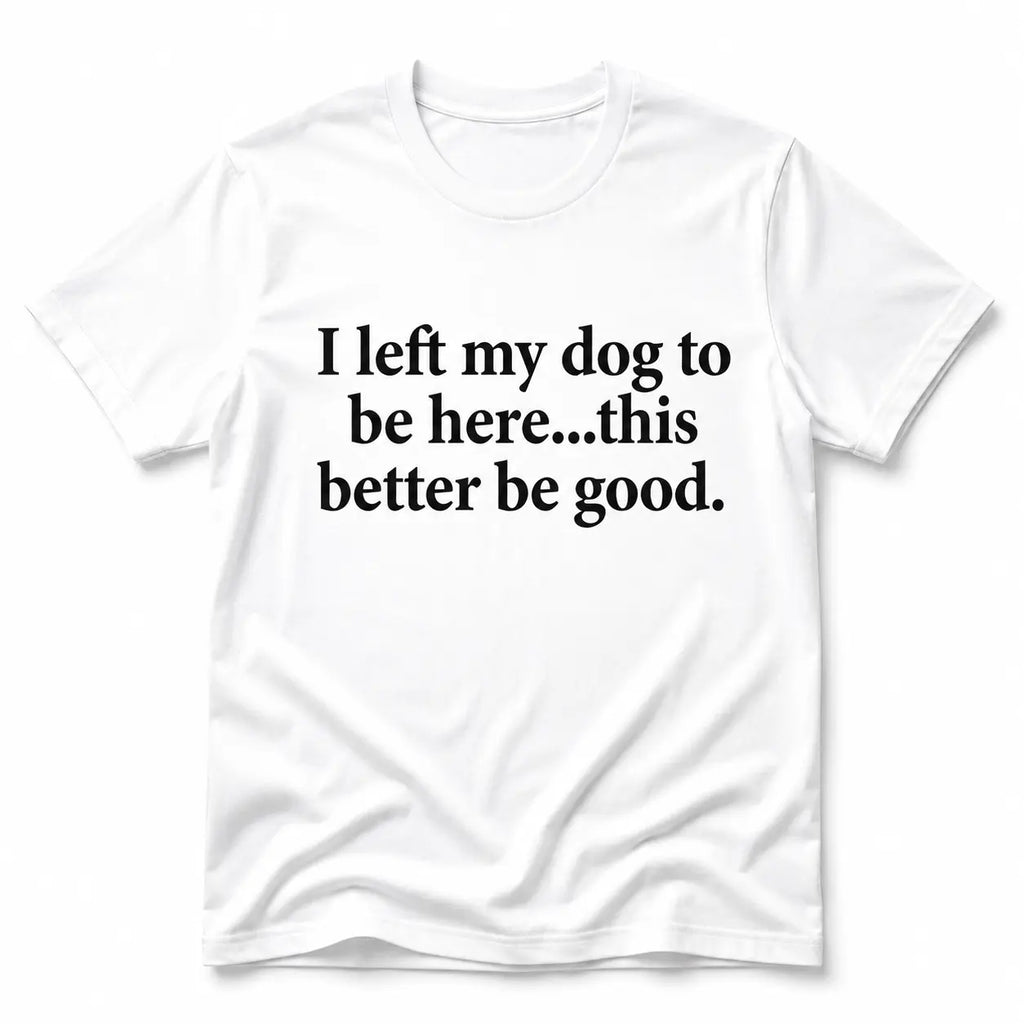 Funny Dog Lover Shirt – I Left My Dog To Be Here Sarcastic T-Shirt/Sweatshirt/Hoodie